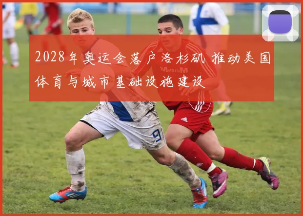 2028年奥运会落户洛杉矶 推动美国体育与城市基础设施建设