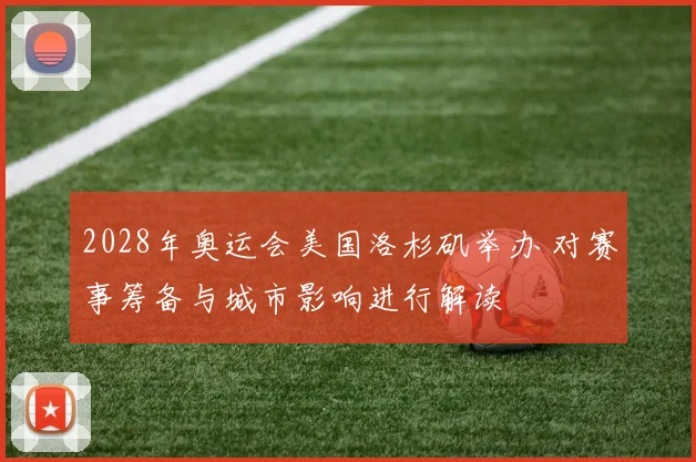 2028年奥运会美国洛杉矶举办 对赛事筹备与城市影响进行解读