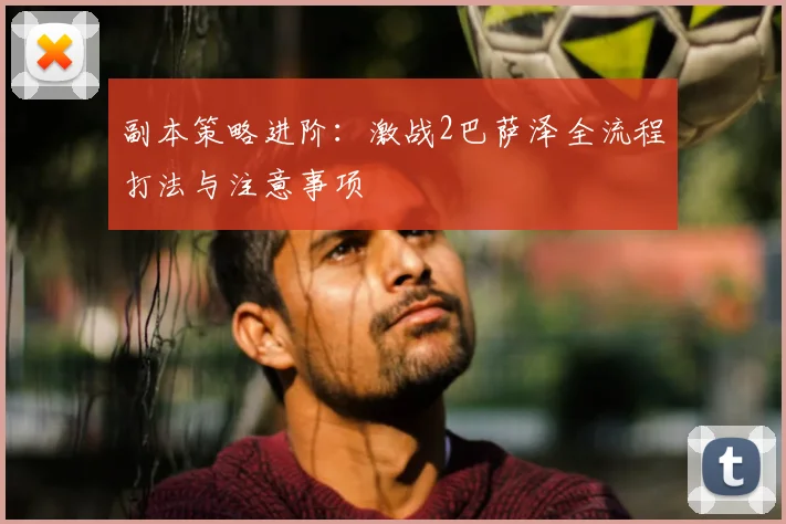 副本策略进阶：激战2巴萨泽全流程打法与注意事项