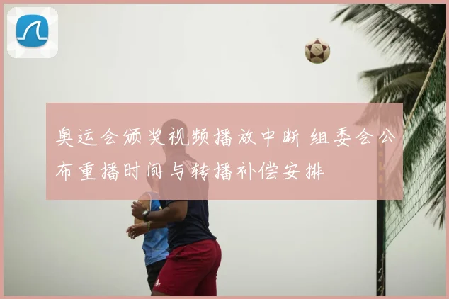 奥运会颁奖视频播放中断 组委会公布重播时间与转播补偿安排