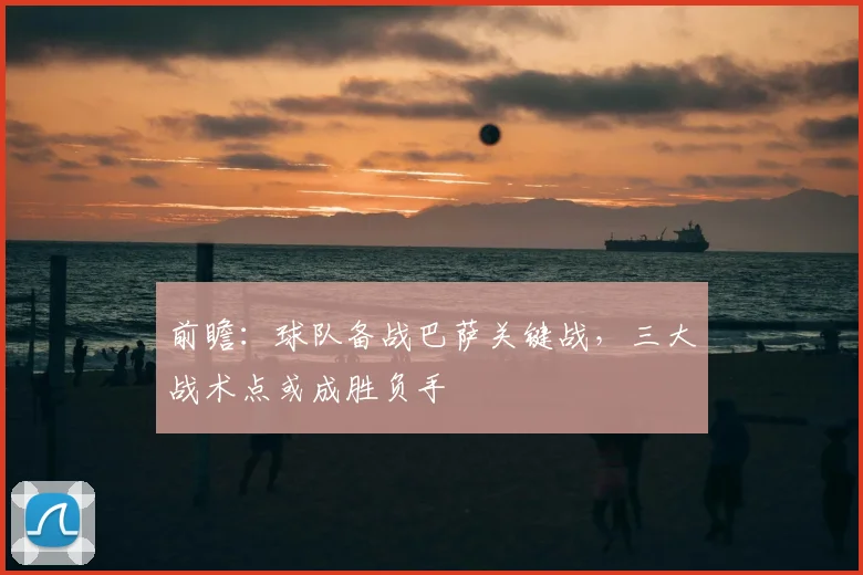 前瞻：球队备战巴萨关键战，三大战术点或成胜负手