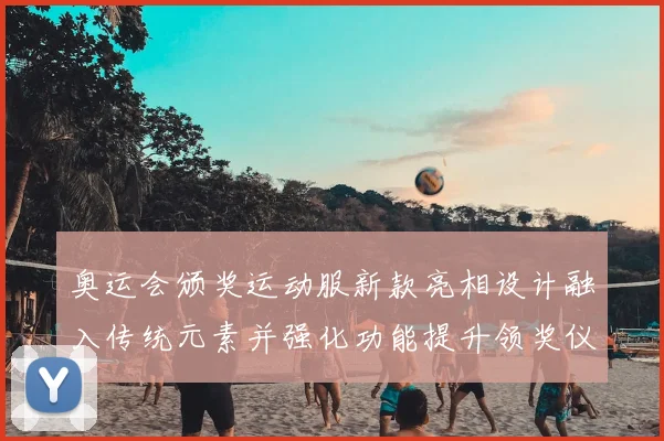 奥运会颁奖运动服新款亮相设计融入传统元素并强化功能提升领奖仪式形象