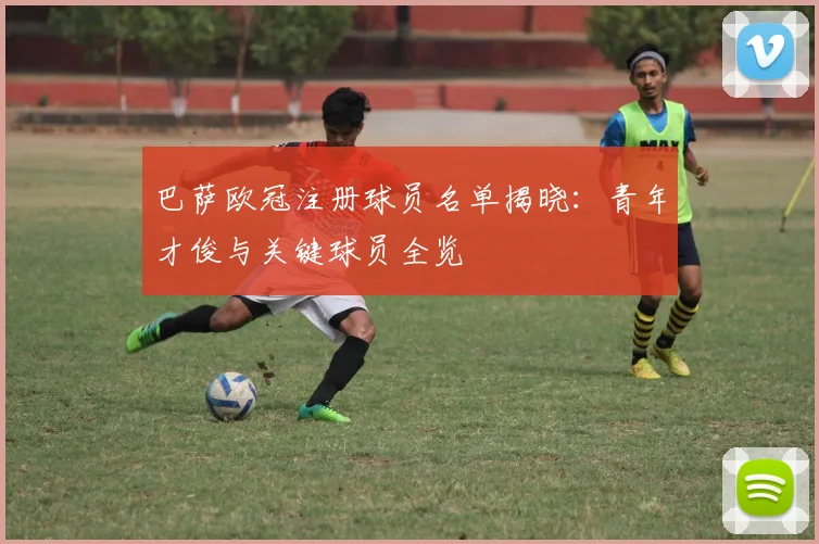 巴萨欧冠注册球员名单揭晓：青年才俊与关键球员全览